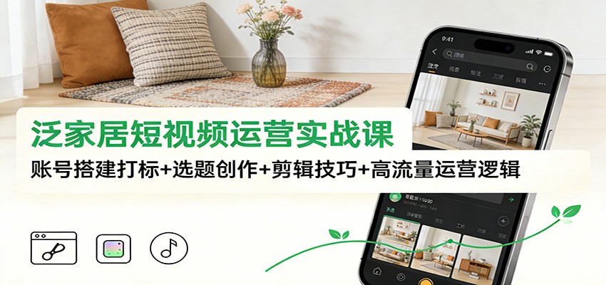 泛家居短视频运营实战课：账号搭建打标+选题创作+剪辑技巧+高流量运营逻辑-星空网创资源