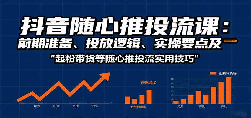 抖音随心推投流课：前期准备、投放逻辑、实操要点及起粉带货等随心推投流实用技巧-星空网创资源
