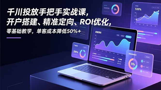 千川投放手把手实战课,开户搭建、精准定向、ROI优化,零基础教学,单客成本降低50%+-星空网创资源