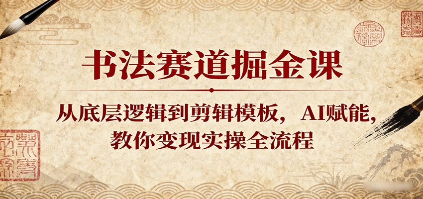 书法赛道掘金课：从底层逻辑到剪辑模板，AI赋能，教你变现实操全流程-星空网创资源