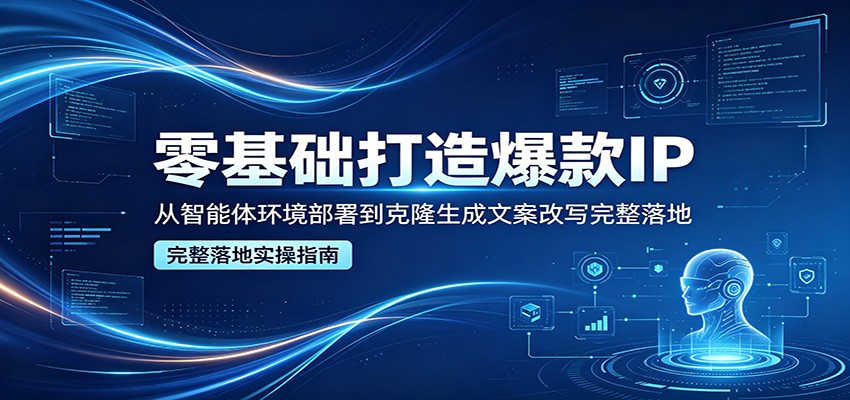 零基础打造爆款IP，从智能体环境部署到克隆生成文案改写完整落地-星空网创资源