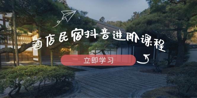 酒店民宿抖音进阶课程，掌握流量渠道与推流逻辑，打造爆款内容-星空网创资源