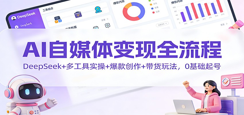 AI自媒体变现全流程：DeepSeek+多工具实操+爆款创作+带货玩法，0基础起号-星空网创资源