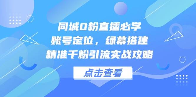 同城0粉直播必学,账号定位,绿幕搭建,精准千粉引流实战攻略-星空网创资源