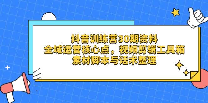 抖音训练营30期资料,全域运营核心点,视频剪辑工具箱 素材脚本与话术整理-星空网创资源