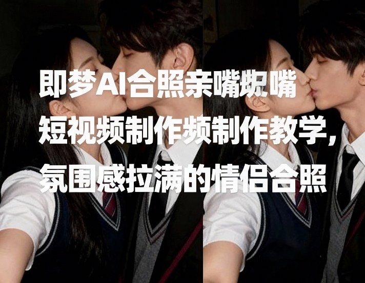 即梦AI合照亲嘴短视频制作教学，氛围感拉满的情侣合照-星空网创资源