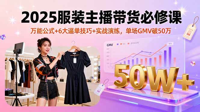 （16001期）2025服装主播带货必修课，万能公式+6大逼单技巧+实战演练，单场GMV破50万-星空网创资源