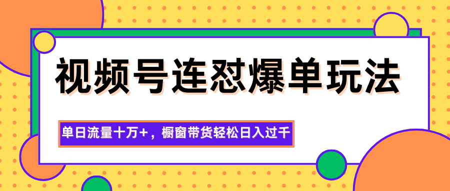 视频号连怼爆单玩法，单日流量十万+，橱窗带货轻松日入过千-星空网创资源
