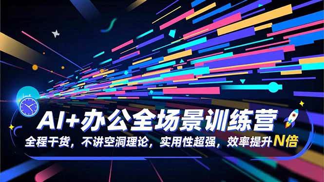 (16588期)AI+办公全场景训练营:全程干货,不讲空洞理论,实用性超强,效率提升N倍-星空网创资源