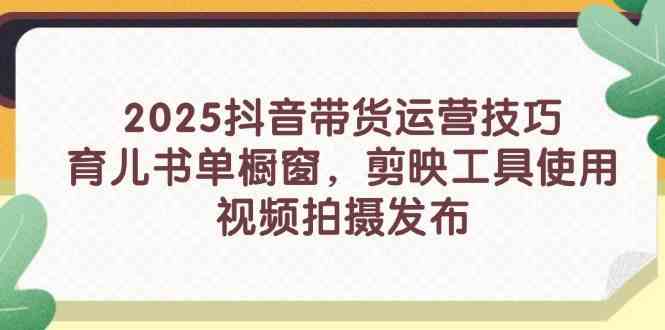2025抖音带货运营技巧,育儿书单橱窗,剪映工具使用,视频拍摄发布-星空网创资源