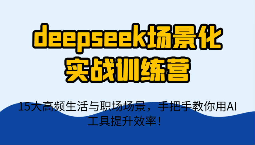 deepseek场景化实战训练营,15大高频生活与职场场景,手把手教你用AI工具提升效率!-星空网创资源