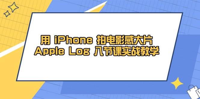 用iPhone拍电影感大片,Apple Log 8节课实战教学(课件+素材)-星空网创资源