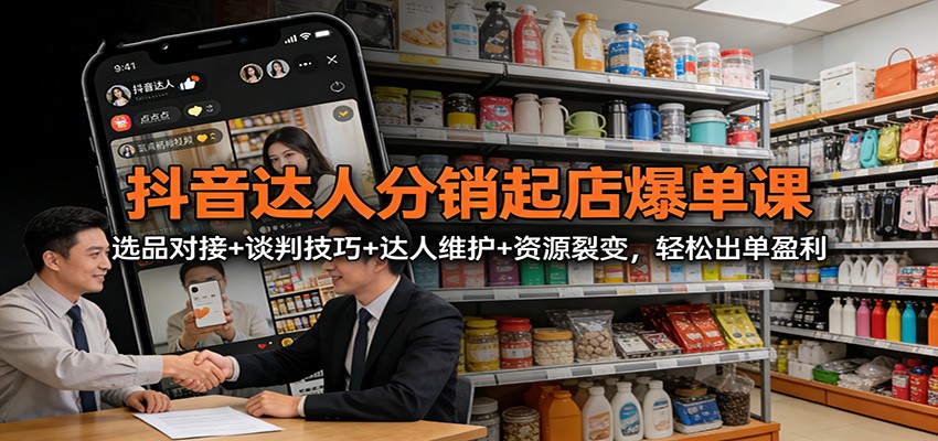 抖音达人分销起店爆单课：选品对接+谈判技巧+达人维护+资源裂变，轻松出单盈利-星空网创资源