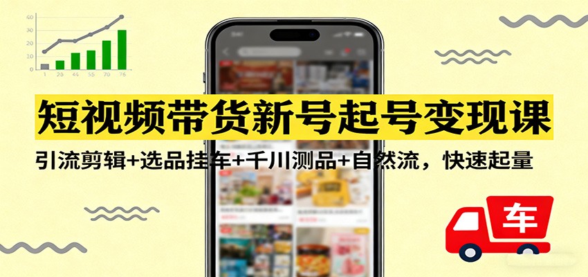 短视频带货新号起号变现课:引流剪辑+选品挂车+千川测品+自然流,快速起量-星空网创资源