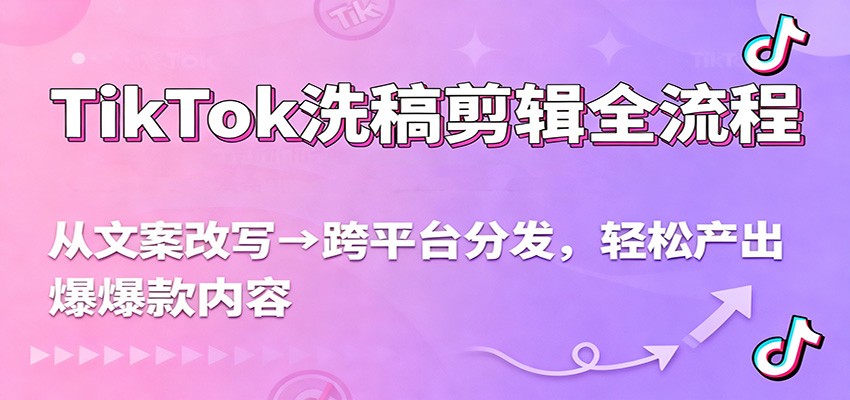 TikTok洗稿剪辑全流程,从文案改写到跨平台分发,轻松产出爆款内容,流量翻倍不是梦-星空网创资源