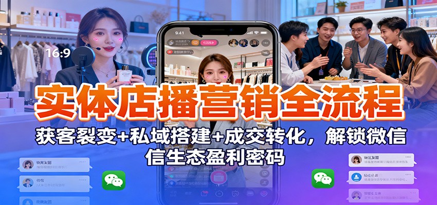 实体店播营销全流程：获客裂变+私域搭建+成交转化，解锁微信生态盈利密码-星空网创资源