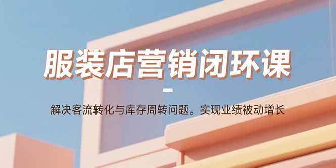 (15906期)服装店营销闭环课:解决客流转化与库存周转问题。实现业绩被动增长-星空网创资源