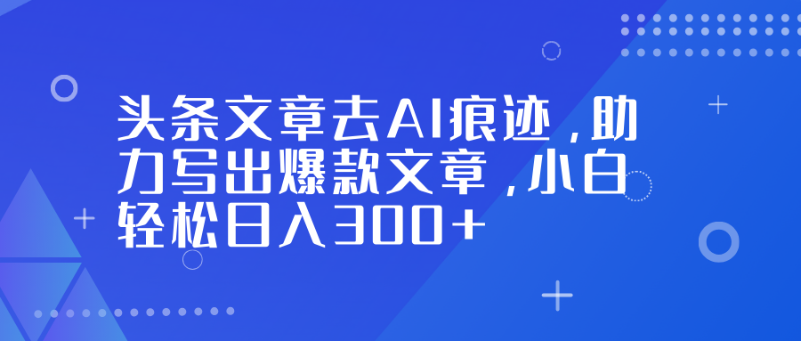 头条文章去AI痕迹，助力写出爆款文章，小白轻松日入300+-星空网创资源
