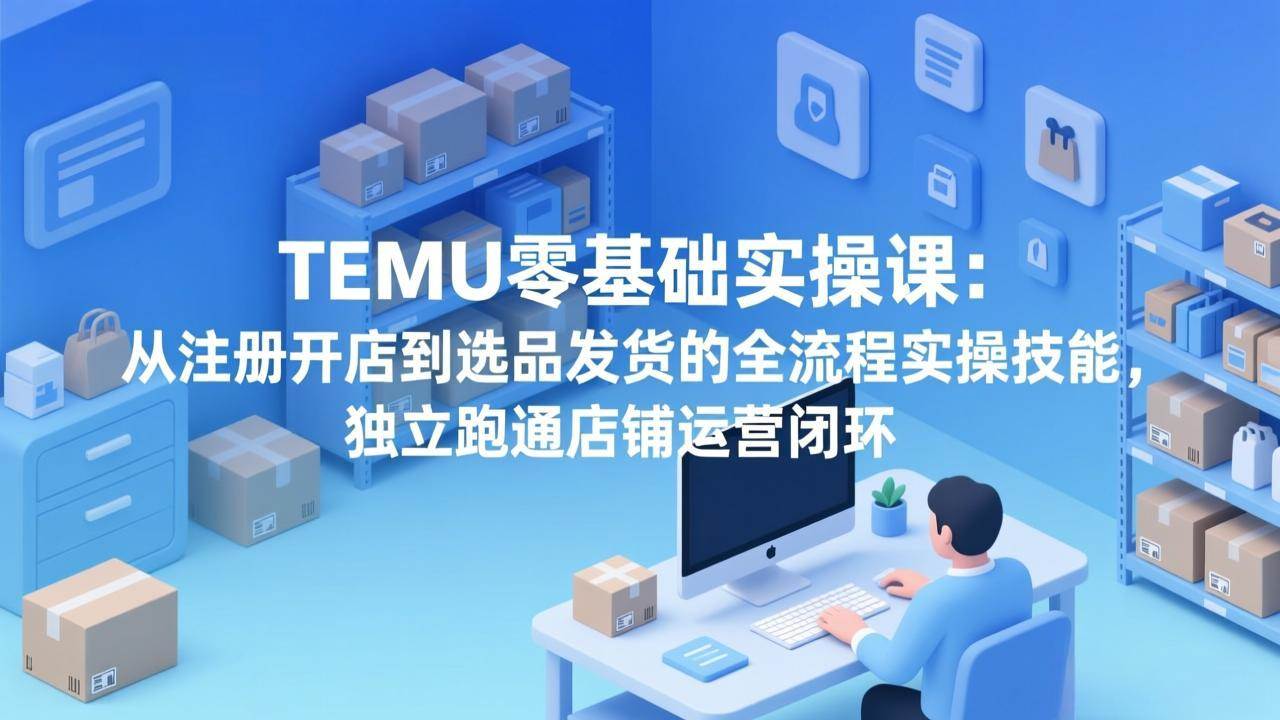 (17568期)TEMU零基础实操课:从注册开店到选品发货的全流程实操技能,独立跑通店铺运营闭环-星空网创资源