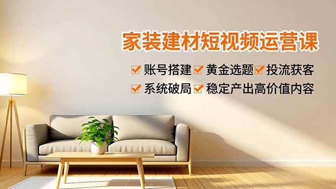 (16916期)家装建材短视频运营课,账号搭建、黄金选题、投流获客,系统破局,稳定产出高价值内容-星空网创资源