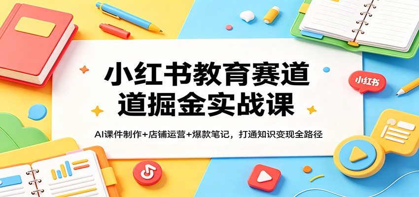 小红书教育赛道掘金实战课：AI课件制作+店铺运营+爆款笔记，打通知识变现全路径-星空网创资源