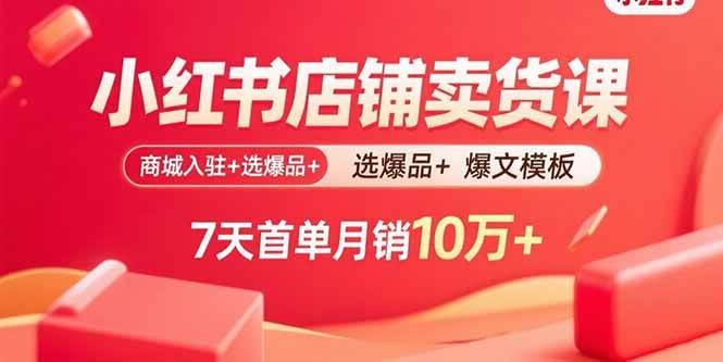 （15955期）小红书店铺卖货课：商城入驻+选爆品+爆文模板，7天首单月销10万+-星空网创资源