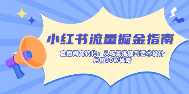 小红书流量掘金指南：直播间高转化：从场景搭建到话术设计，月销30W秘籍-星空网创资源