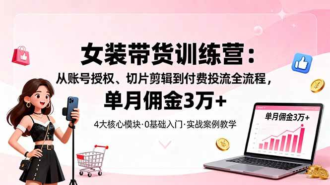 (16270期)女装带货特训营:从账号授权、切片剪辑到付费投流全流程,单月佣金3万+-星空网创资源