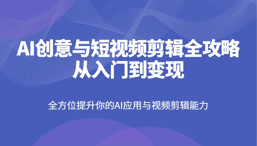 AI创意与短视频剪辑全攻略从入门到变现,全方位提升你的AI应用与视频剪辑能力-星空网创资源