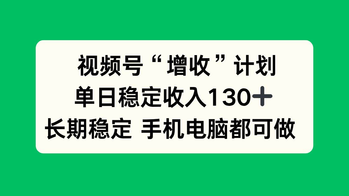 （16579期）视频号“增收”计划，单日稳定收入130十，长期稳定 手机电脑都可做！-星空网创资源