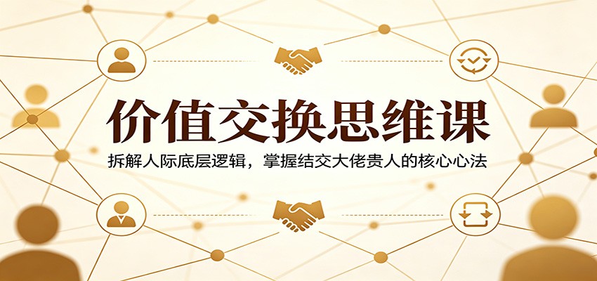 价值交换思维课：拆解人际底层逻辑，掌握结交大佬贵人的核心心法-星空网创资源