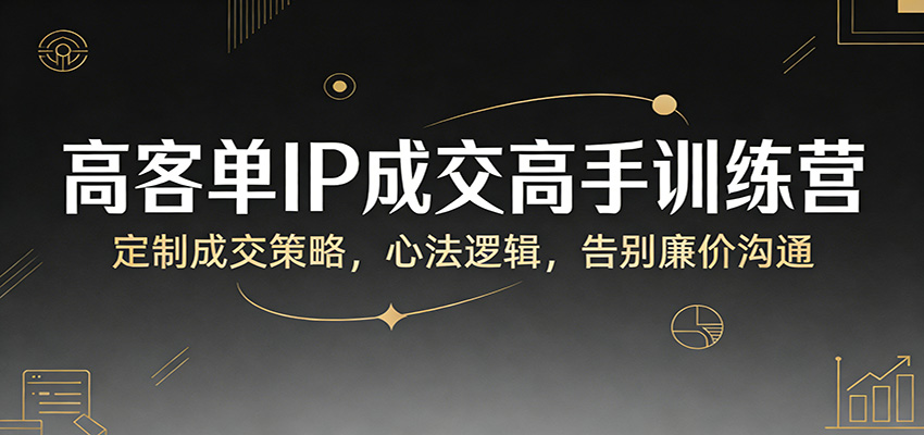 高客单IP成交高手训练营:定制成交策略,心法逻辑,告别廉价沟通-星空网创资源