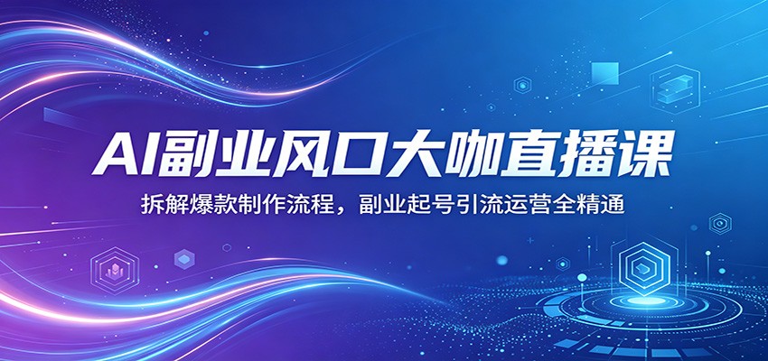 AI副业风口大咖直播课：拆解爆款制作流程，副业起号引流运营全精通-星空网创资源