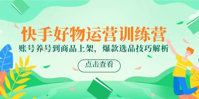 快手好物运营训练营,账号养号到商品上架,爆款选品技巧解析-星空网创资源
