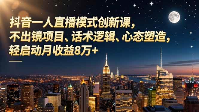 （16750期）抖音一人直播模式创新课，不出镜项目、话术逻辑、心态塑造，轻启动月收益8万+-星空网创资源