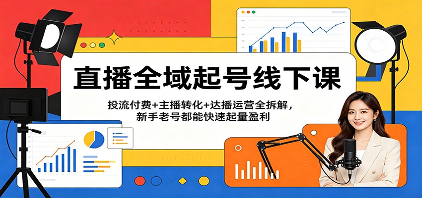 直播全域起号线下课:投流付费+主播转化+达播运营全拆解,新手老号都能快速起量盈利-星空网创资源