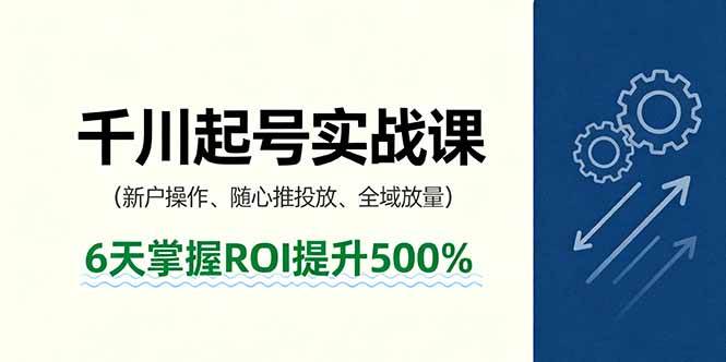 (16086期)抖音千川起号实战课,新户操作,随心推投放,全域放量,6天掌握ROI提升500%-星空网创资源