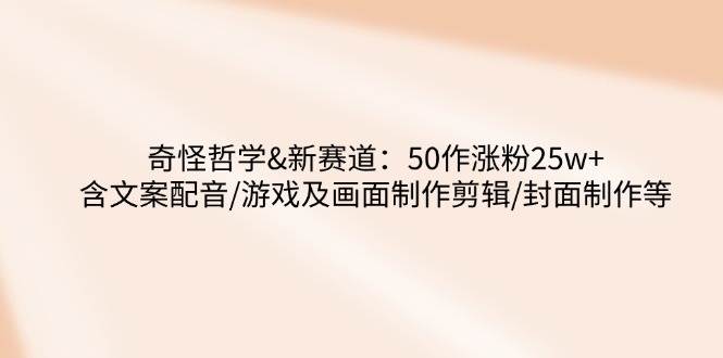 奇怪哲学-新赛道:50作涨粉25w+含文案配音/游戏及画面制作剪辑/封面制作等-星空网创资源