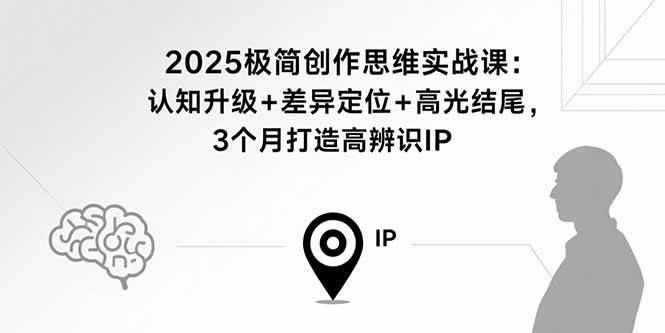 (15928期)2025极简创作思维实战课:认知升级+差异定位+高光结尾,3个月打造高辨识IP-星空网创资源