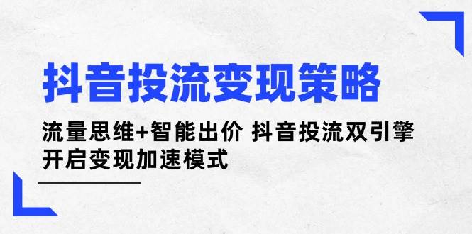 抖音投流变现策略:流量思维+智能出价 抖音投流双引擎 开启变现加速模式-星空网创资源