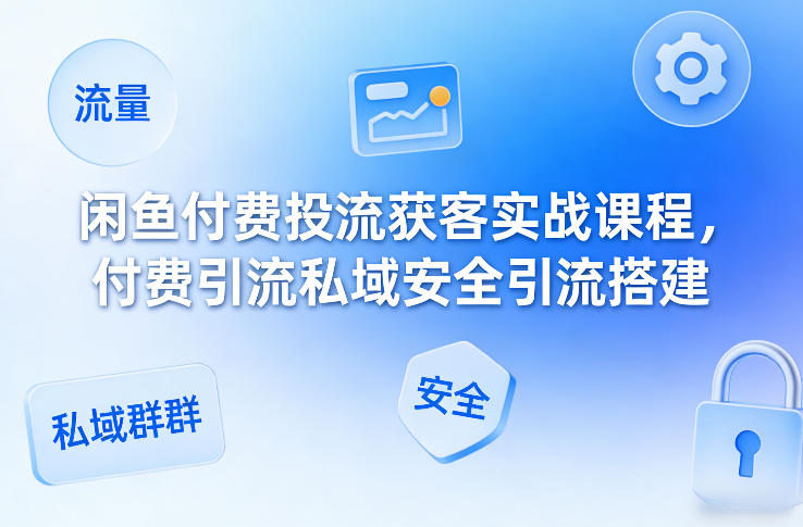 闲鱼付费投流获客实战课程,付费引流私域安全引流搭建-星空网创资源