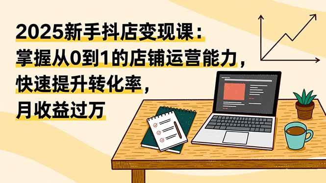 (16606期)2025新手抖店变现课:掌握从0到1的店铺运营能力,快速提升转化率,月收过万-星空网创资源
