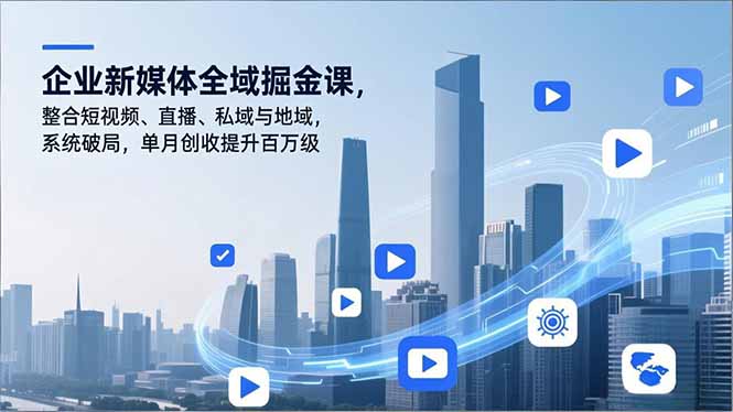 企业新媒体全域掘金课，整合短视频、直播、私域与地域，系统破局，单月创收提升百万级-星空网创资源