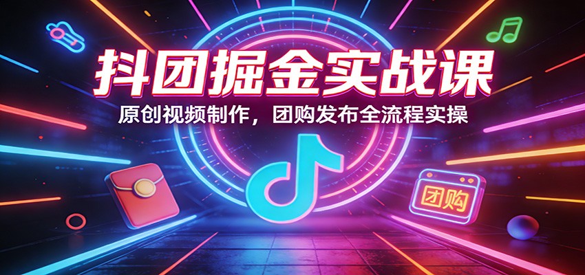 抖团掘金实战课：原创视频制作，团购发布全流程实操-星空网创资源