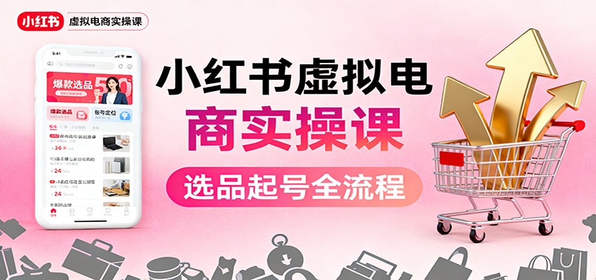 小红书虚拟电商实操课：选品起号+AI 内容创作+店铺运营+引流私域+自动化发笔记-星空网创资源