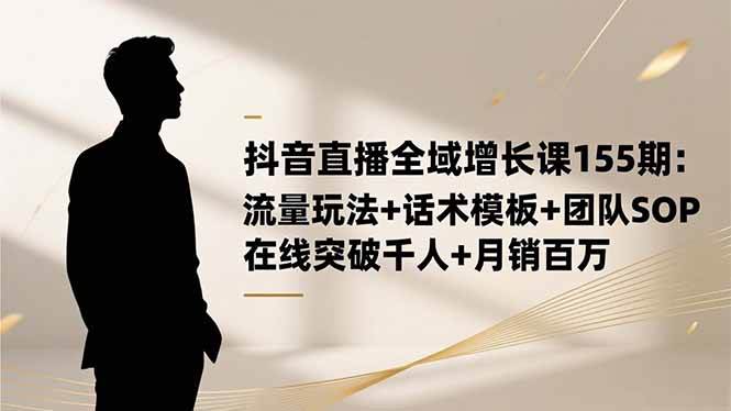 (16586期)抖音直播全域增长课155期:流量玩法+话术模板+团队SOP,在线突破千人+…-星空网创资源