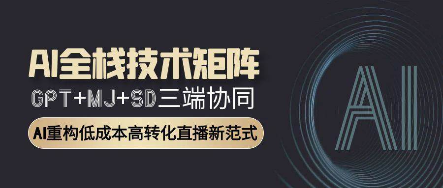 AI全栈技术矩阵：GPT+MJ+SD三端协同，AI重构低成本高转化直播新范式-星空网创资源