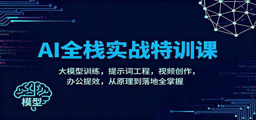 AI全栈实战特训课：大模型训练，提示词工程，视频创作，办公提效，从原理到落地全掌握-星空网创资源