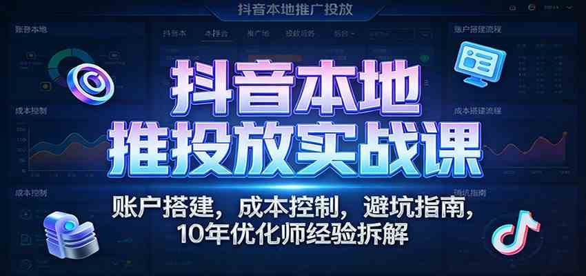 抖音本地推投放实战课:账户搭建,成本控制,避坑指南,10年优化师经验拆解 抖音本地推投放实战课:账户搭建,成本控制,避坑指南,10年优化师经验拆解