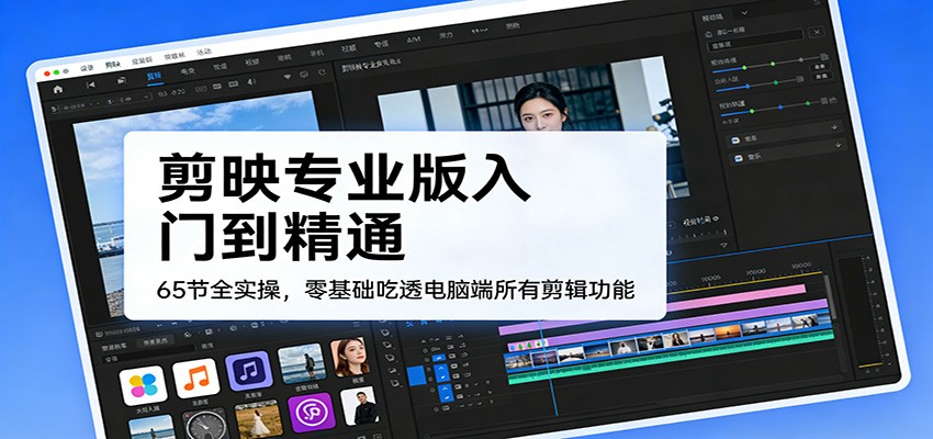 剪映专业版入门到精通，65节全实操，零基础吃透电脑端所有剪辑功能-星空网创资源